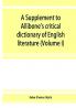 A Supplement to Allibone's critical dictionary of English literature and British and American authors living and deceased from the earliest accounts to the latter half of the nineteenth century