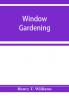 Window gardening. Devoted specially to the culture of flowers and ornamental plants for indoor use and parlor decoration