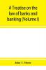 A treatise on the law of banks and banking (Volume I)