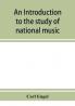 An introduction to the study of national music; comprising researches into popular songs traditions and customs