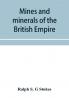Mines and minerals of the British Empire being a description of the historical physical & industrial features of the principal centres of mineral production in the British dominions beyond the seas