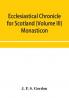 Ecclesiastical chronicle for Scotland (Volume III) Monasticon; Profusely Illustrated on Steel Comprising views of Abbeys Priories Collegiate Churches Hospitals Religious Houses in Scotland with their valuations at the period of seizure and abolition