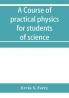 A course of practical physics for students of science and engineering Part I- Fundamental Measurements and Properties of Matter Part II- Heat