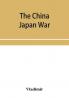 The China Japan War; Compiled from Japanese Chinese and Foreign Sources