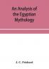 An analysis of the Egyptian mythology in which the philosophy and the superstitions of the ancient Egyptians are compared with those of the Indians and other nations of antiquity