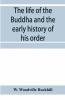 The Life Of The Buddha And The Early History Of His Order Derived From Tibetan Works In The Bkah-Hgyur And Bstanhgyur Followed By Notices On The Early History Of Tibet And Khoten