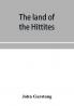 The land of the Hittites; an account of recent explorations and discoveries in Asia Minor with descriptions of the Hittite monuments