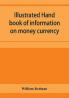 Illustrated hand book of information on money currency and precious metals monetary systems of the principal countries of the world. Hall-marks and date-letters from 1509 to 1920 on ecclesiastical and domestic plate; stocks of money in the world; wealth