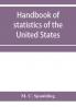 Handbook of statistics of the United States; A record of Administrations and Events from the organization of the United State Government to the present time. Comprising brief biographical data of the presidents Cabinet Officers the Signers of the Decla