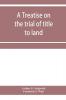 A treatise on the trial of title to land; including ejectment; trespass to try title; writs of entry and statutory remedies for the recovery of real property; embracing legal and equitable titles and defenses