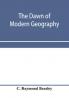 The dawn of modern geography. A history of exploration and geographical science from the conversion of the Roman Empire to A.D. 900 with an Account of the Achievements and writings of the Early christian Arab and Chinese Travellers and Students.