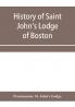 History of Saint John's Lodge of Boston in the Commonwealth of Massachusetts as shown in the records of the First Lodge the Second Lodge the Third Lodge the Rising Sun Lodge the Masters' Lodge St. John's Lodge Most Worshipful Grand Lodge