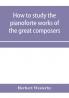 How to study the pianoforte works of the great composers