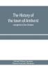 The history of the town of Amherst Massachusetts Part I.- General History of the town. Part II.- Town Meeting Records. complete in One Volume