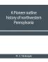 A pioneer outline history of northwestern Pennsylvania; Embracing the counties of Tioga Potter McKean Warren Crawford Venango Forest Clarion Elk Jefferson Cameron Butler Lawrence and Mercer also A Pioneer sketch of the cities of Allegheny Be
