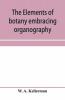 The elements of botany embracing organography histology vegetable physiology systematic botany and economic botany; Arranged for School use or for Independent Study; together with a complete glossary of botanical terms