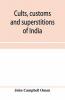 Cults customs and superstitions of India being a revised and enlarged edition of Indian life religious and social; comprising studies and sketches of interesting peculiarities in the beliefs festivals and domestic life of the Indian people; also of