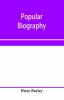 Popular biography; Embracing the Most Eminent Characters of Early Age Nation and Profession; Including Painters Poets Philosophers Politicians Heroes Warriors &c.