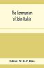 The Communism Of John Ruskin; Or "Unto This Last"; Two Lectures From "The Crown Of Wild Olive"; And Selections From "Fors Clavigera