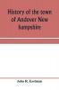 History of the town of Andover New hampshire 1751-1906 Part I-Narrative Part II-Genealogies