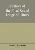 History of the M.W. Grand Lodge of Illinois ancient free and accepted masons