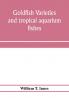 Goldfish varieties and tropical aquarium fishes; a complete guide to aquaria and related subjects