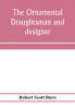 The ornamental draughtsman and designer; being a series of practical instructions and examples of freehand drawing in outline and from the round examples of design in the various styles of ornament adapted to practice; together with a series of practical