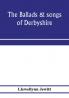 The ballads & songs of Derbyshire. With illustrative notes and examples of the original music etc