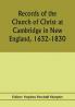 Records of the Church of Christ at Cambridge in New England 1632-1830 comprising the ministerial records of baptisms marriages deaths admission to covenant and communion dismissals and church proceedings