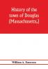History of the town of Douglas (Massachusetts) from the earliest period to the close of 1878