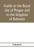 Guide to the royal city of Prague and to the kingdom of Bohemia