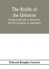The riddle of the universe; being an attempt to determine the first principles of metaphysic considered as an inquiry into the conditions and import of consciousness