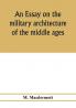 An essay on the military architecture of the middle ages. Translated from the French of E. Viollet-Le-Duc