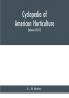Cyclopedia of American horticulture comprising suggestions for cultivation of horticultural plants descriptions of the species of fruits vegetables flowers and ornamental plants sold in the United States and Canada together with geographical and biog