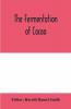 The fermentation of cacao with which is compared the results of experimental investigations into the fermentation oxidation and drying of coffee tea tobacco indigo &c. for shipment
