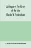 Catalogue of the library of the late Charles W. Frederickson. Sold by order of the Administrator; A Carefully Selected and valuable collection of English literature comprising a large number of first and other rare editions especially of Byron Gray Ke