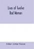 Lives of twelve bad women; illustrations and reviews of feminine turpitude set forth by impartial hands