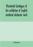 Illustrated catalogue of the exhibition of English medieval alabaster work