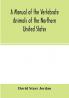 A manual of the vertebrate animals of the northern United States including the district north and east of the Ozark mountains south of the Laurentian hills north of the southern boundary of Virginia and east of the Missouri River inclusive of marine