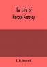 The life of Horace Greeley founder of the New York tribune with extended notices of many of his contemporary statesmen and journalists