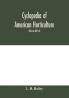 Cyclopedia of American horticulture comprising suggestions for cultivation of horticultural plants descriptions of the species of fruits vegetables flowers and ornamental plants sold in the United States and Canada together with geographical and
