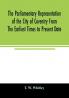 The parliamentary representation of the city of Coventry from the earliest times to present date; Being an Account of the Various Elections Contests Petitions Lives of Members Broadsheets Chronicles Pamphlets Songs &c. Forming the Political A