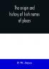 The origin and history of Irish names of places