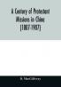 A century of Protestant missions in China (1807-1907) Being the centenary conference historical volume