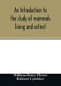 An introduction to the study of mammals living and extinct