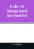 An index to the Shakespeare Memorial Library (Second Part)