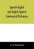 Spanish-English and English-Spanish commercial dictionary of the words and terms used in commercial correspondence which are not given in the dictionaries in ordinary use; compound phrases idiomatic and technical expressions etc
