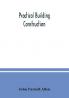 Practical building construction; a handbook for students preparing for the examinations of the Science and Art Department the Royal Institute of British Architects the Surveyors' Institution etc. Designed also as a book of reference for persons engaged