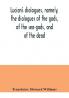 Lucian's dialogues namely the dialogues of the gods of the sea-gods and of the dead; Zeus the tragedian the ferry-boat etc