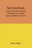 How to learn Russian a manual for students of Russian based upon the Ollendorffian system of teaching languages and adapted for self-instruction